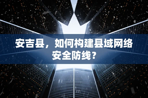 安吉县，如何构建县域网络安全防线？