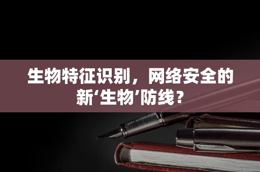 生物特征识别，网络安全的新‘生物’防线？