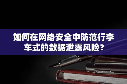 如何在网络安全中防范行李车式的数据泄露风险？