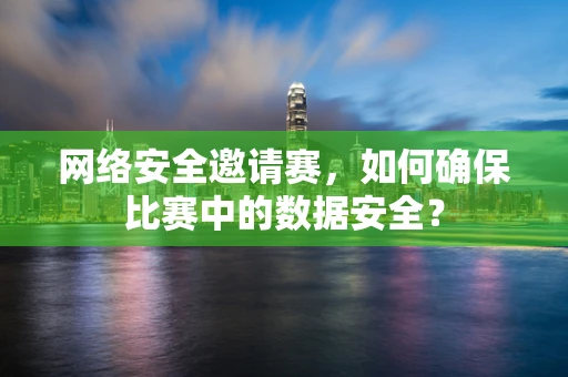 网络安全邀请赛，如何确保比赛中的数据安全？