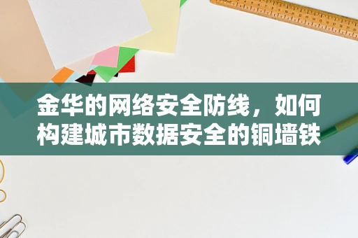 金华的网络安全防线，如何构建城市数据安全的铜墙铁壁？