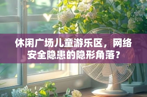 休闲广场儿童游乐区，网络安全隐患的隐形角落？