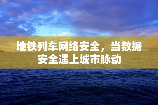 地铁列车网络安全，当数据安全遇上城市脉动