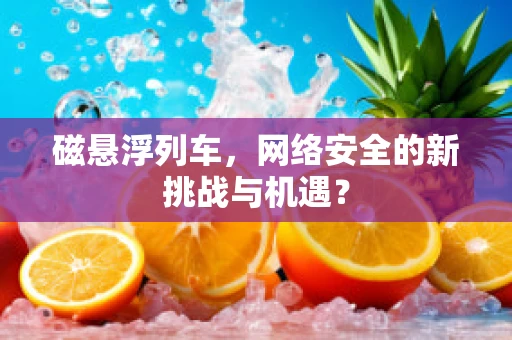 磁悬浮列车，网络安全的新挑战与机遇？