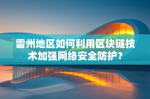 雷州地区如何利用区块链技术加强网络安全防护？