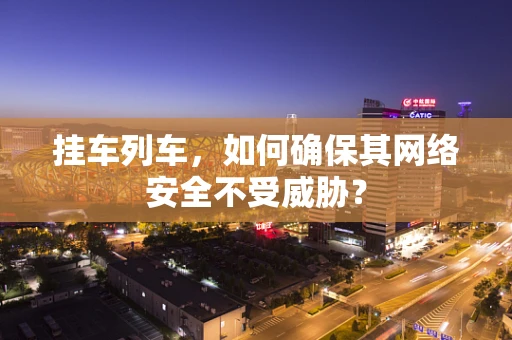 挂车列车，如何确保其网络安全不受威胁？