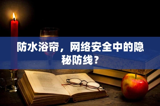 防水浴帘，网络安全中的隐秘防线？