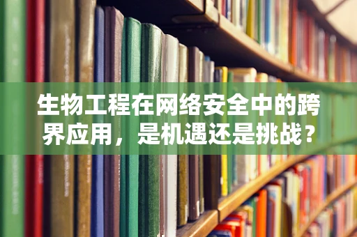 生物工程在网络安全中的跨界应用，是机遇还是挑战？