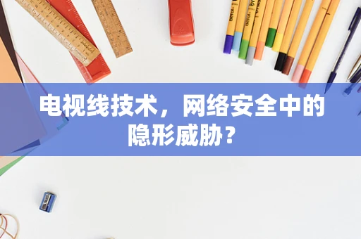 电视线技术，网络安全中的隐形威胁？