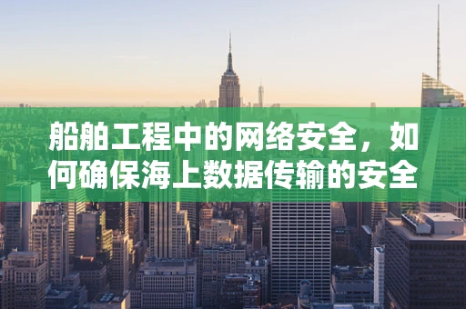 船舶工程中的网络安全，如何确保海上数据传输的安全？