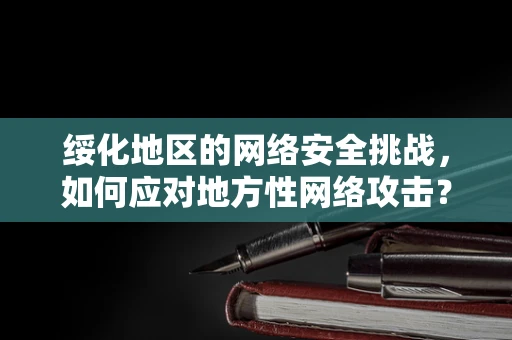 绥化地区的网络安全挑战，如何应对地方性网络攻击？