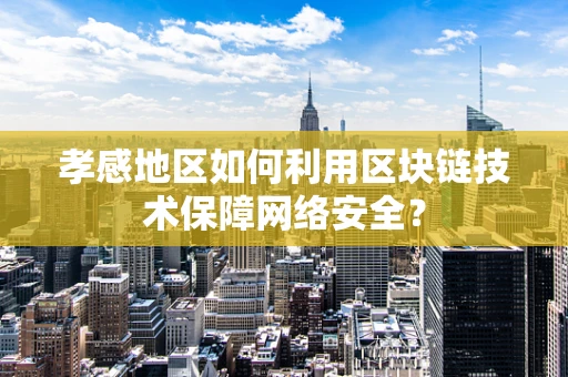 孝感地区如何利用区块链技术保障网络安全？