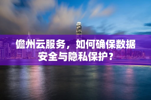 儋州云服务，如何确保数据安全与隐私保护？