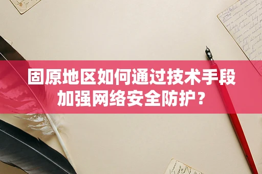 固原地区如何通过技术手段加强网络安全防护？