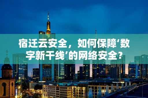 宿迁云安全，如何保障‘数字新干线’的网络安全？