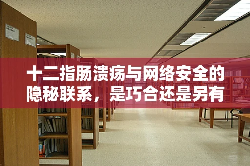 十二指肠溃疡与网络安全的隐秘联系，是巧合还是另有蹊跷？