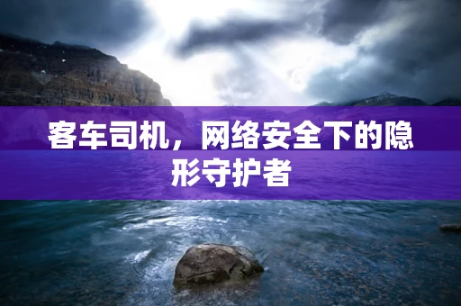 客车司机，网络安全下的隐形守护者