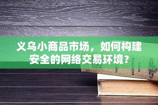 义乌小商品市场，如何构建安全的网络交易环境？