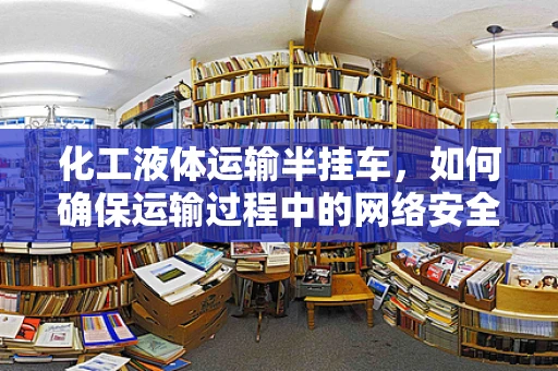 化工液体运输半挂车，如何确保运输过程中的网络安全？