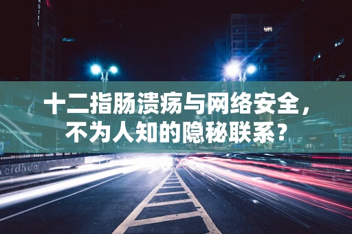 十二指肠溃疡与网络安全，不为人知的隐秘联系？