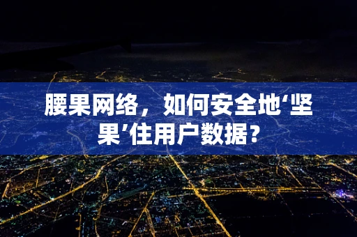 腰果网络，如何安全地‘坚果’住用户数据？