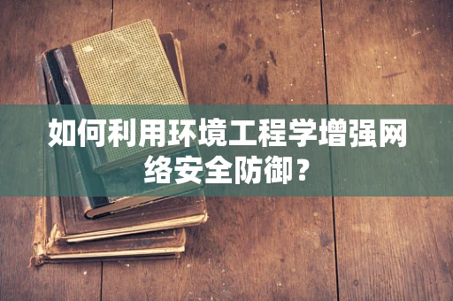 如何利用环境工程学增强网络安全防御？