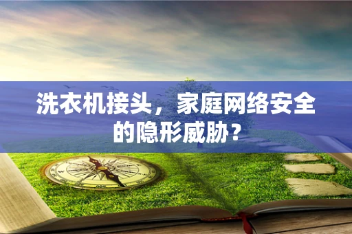 洗衣机接头，家庭网络安全的隐形威胁？