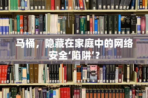 马桶，隐藏在家庭中的网络安全‘陷阱’？