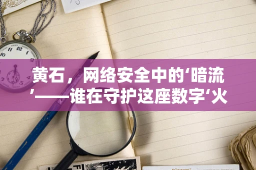 黄石，网络安全中的‘暗流’——谁在守护这座数字‘火山’？