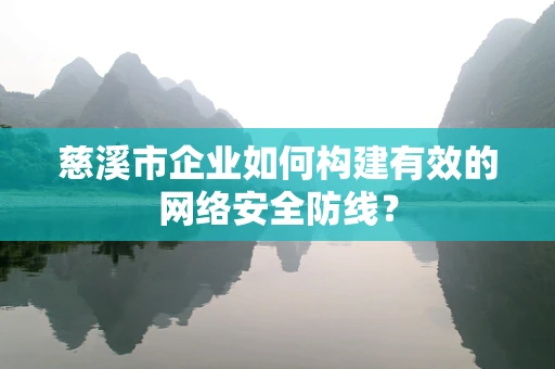 慈溪市企业如何构建有效的网络安全防线？