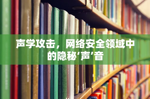 声学攻击，网络安全领域中的隐秘‘声’音