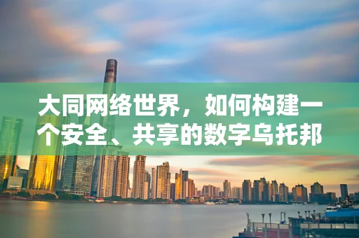 大同网络世界，如何构建一个安全、共享的数字乌托邦？