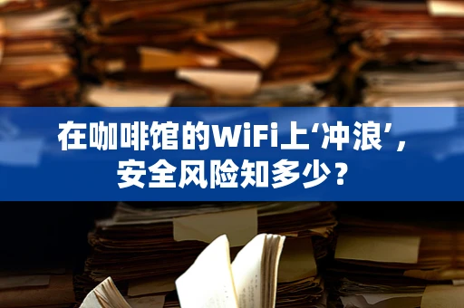 在咖啡馆的WiFi上‘冲浪’，安全风险知多少？