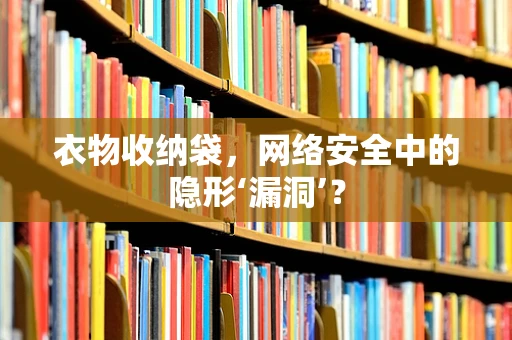 衣物收纳袋，网络安全中的隐形‘漏洞’？