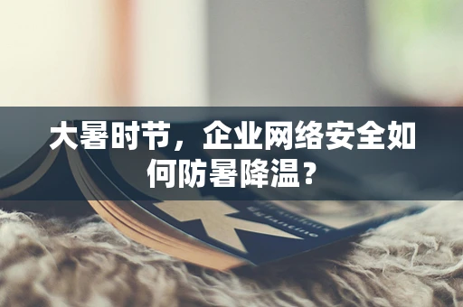 大暑时节，企业网络安全如何防暑降温？