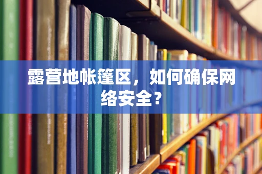 露营地帐篷区，如何确保网络安全？