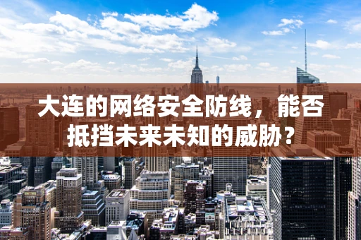 大连的网络安全防线，能否抵挡未来未知的威胁？