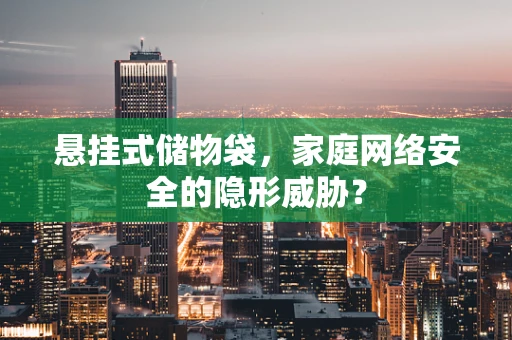 悬挂式储物袋，家庭网络安全的隐形威胁？