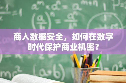 商人数据安全，如何在数字时代保护商业机密？