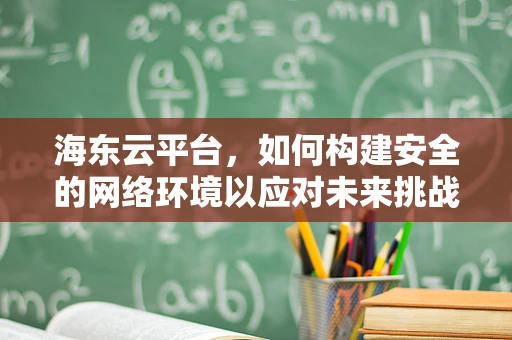 海东云平台，如何构建安全的网络环境以应对未来挑战？