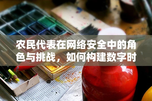 农民代表在网络安全中的角色与挑战，如何构建数字时代的信任桥梁？