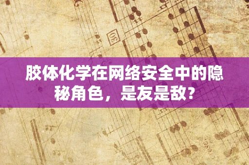 胶体化学在网络安全中的隐秘角色，是友是敌？