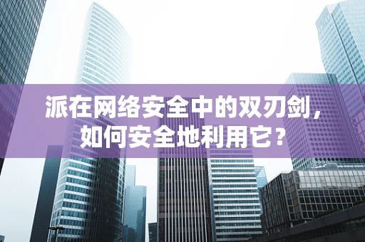 派在网络安全中的双刃剑，如何安全地利用它？