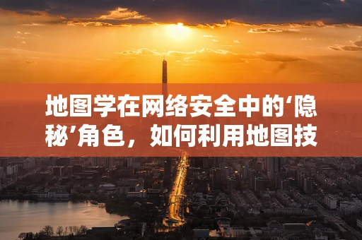 地图学在网络安全中的‘隐秘’角色，如何利用地图技术增强网络防御？