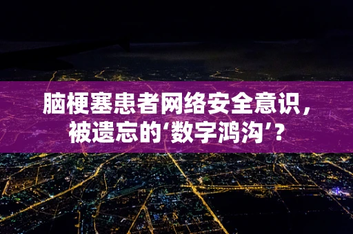 脑梗塞患者网络安全意识，被遗忘的‘数字鸿沟’？