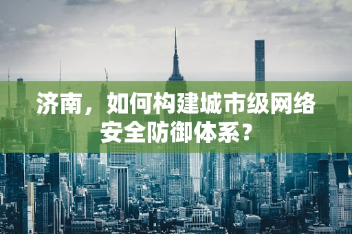 济南，如何构建城市级网络安全防御体系？