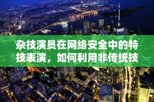 杂技演员在网络安全中的特技表演，如何利用非传统技能提升防御？