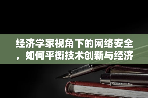 经济学家视角下的网络安全，如何平衡技术创新与经济安全？