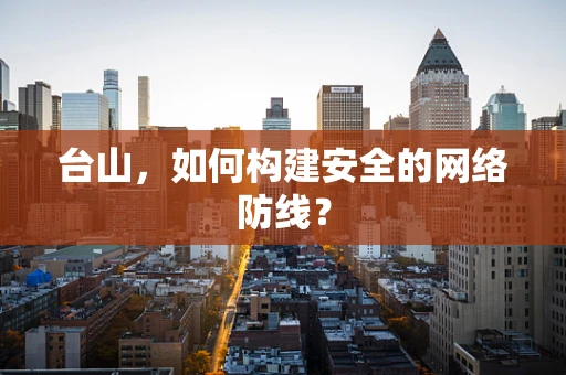 台山，如何构建安全的网络防线？