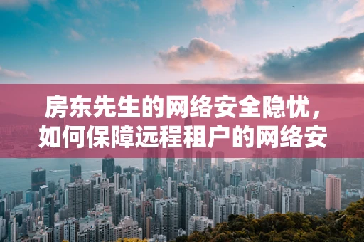 房东先生的网络安全隐忧，如何保障远程租户的网络安全？